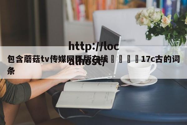 包含蘑菇tv传媒网页版在线🌈17c古的词条