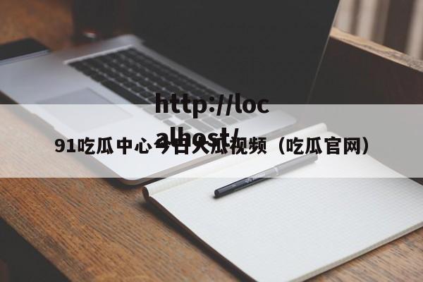 91吃瓜中心今日大瓜视频（吃瓜官网）